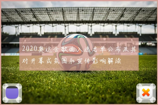 2020奥运会歌曲入选名单公布及其对开幕式氛围和宣传影响解读