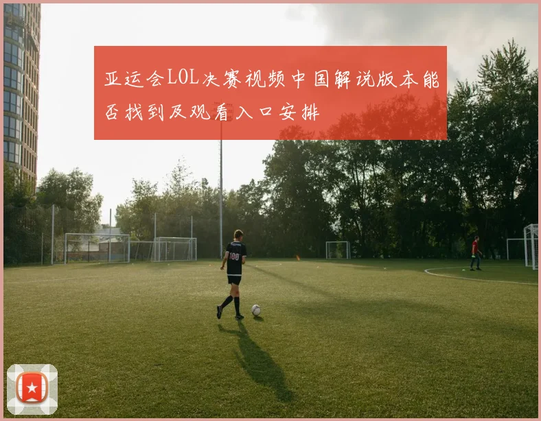 亚运会LOL决赛视频中国解说版本能否找到及观看入口安排