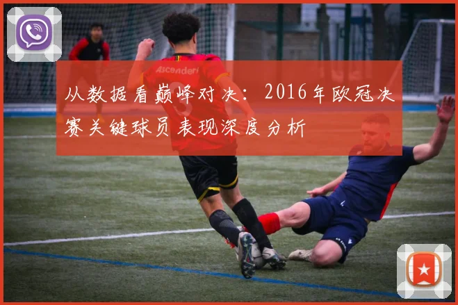 从数据看巅峰对决：2016年欧冠决赛关键球员表现深度分析