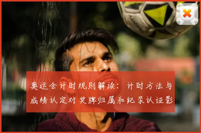奥运会计时规则解读：计时方法与成绩认定对奖牌归属和纪录认证影响