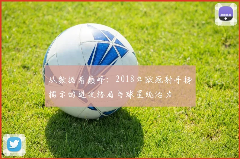 从数据看巅峰：2018年欧冠射手榜揭示的进攻格局与球星统治力