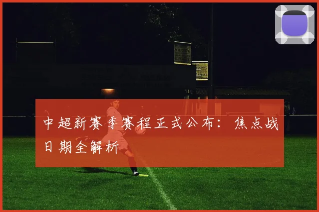 中超新赛季赛程正式公布：焦点战日期全解析