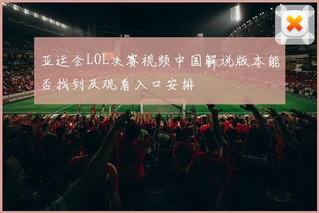 亚运会LOL决赛视频中国解说版本能否找到及观看入口安排