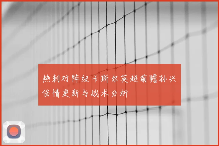 热刺对阵纽卡斯尔英超前瞻孙兴慜伤情更新与战术分析
