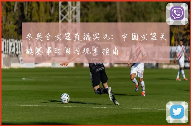 冬奥会女篮直播实况：中国女篮关键赛事时间与观看指南