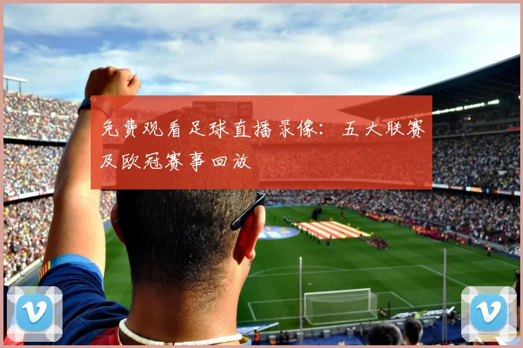 免费观看足球直播录像：五大联赛及欧冠赛事回放