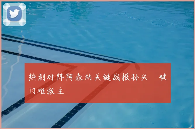 热刺对阵阿森纳关键战报孙兴慜破门难救主