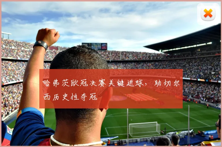 哈弗茨欧冠决赛关键进球，助切尔西历史性夺冠