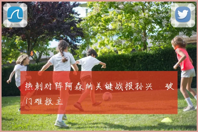 热刺对阵阿森纳关键战报孙兴慜破门难救主