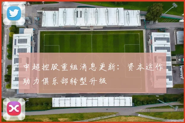 中超控股重组消息更新：资本运作助力俱乐部转型升级