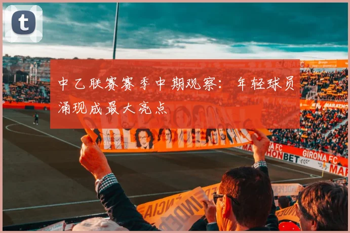 中乙联赛赛季中期观察：年轻球员涌现成最大亮点
