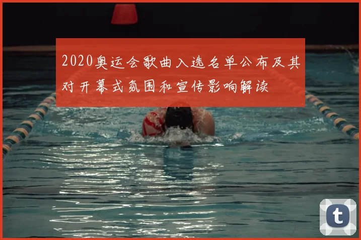 2020奥运会歌曲入选名单公布及其对开幕式氛围和宣传影响解读