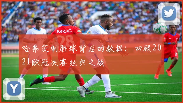 哈弗茨制胜球背后的数据：回顾2021欧冠决赛经典之战