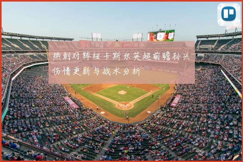 热刺对阵纽卡斯尔英超前瞻孙兴慜伤情更新与战术分析