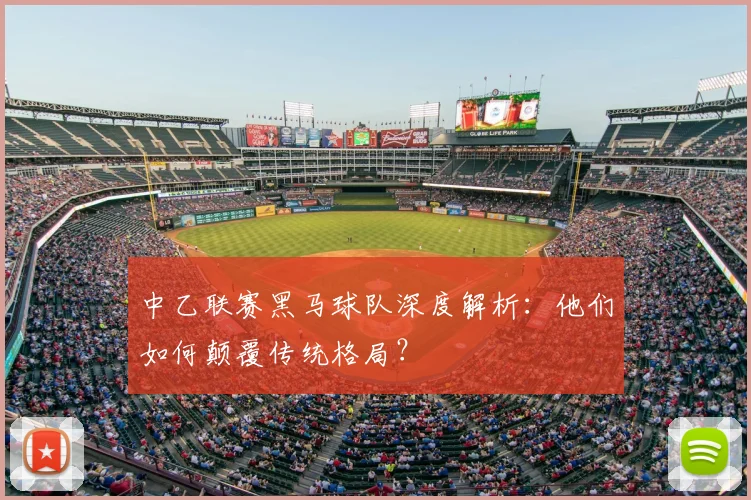 中乙联赛黑马球队深度解析：他们如何颠覆传统格局？