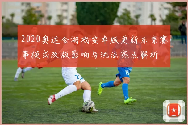 2020奥运会游戏安卓版更新东京赛事模式改版影响与玩法亮点解析