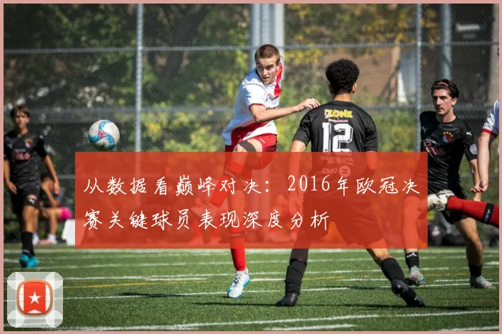 从数据看巅峰对决：2016年欧冠决赛关键球员表现深度分析